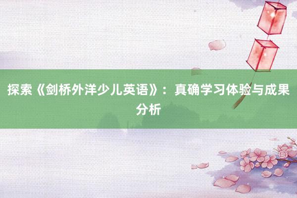 探索《剑桥外洋少儿英语》：真确学习体验与成果分析