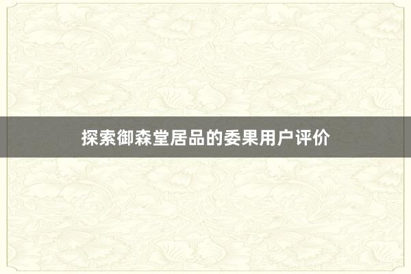 探索御森堂居品的委果用户评价